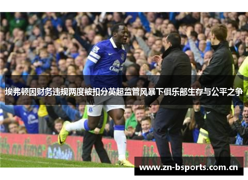 埃弗顿因财务违规两度被扣分英超监管风暴下俱乐部生存与公平之争 埃弗顿因财务违规两度被扣分英超监管风暴下俱乐部生存与公平之争