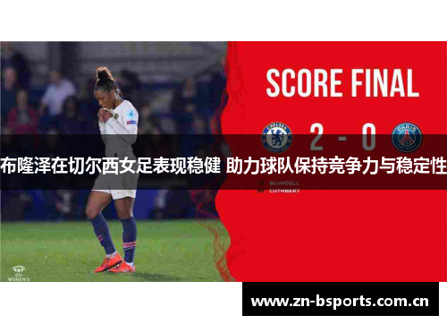 布隆泽在切尔西女足表现稳健 助力球队保持竞争力与稳定性 布隆泽在切尔西女足表现稳健 助力球队保持竞争力与稳定性