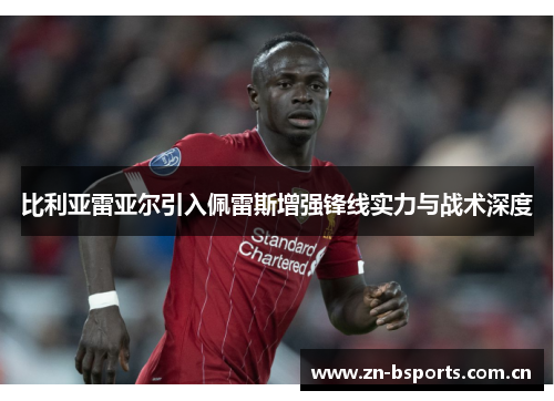 比利亚雷亚尔引入佩雷斯增强锋线实力与战术深度 比利亚雷亚尔引入佩雷斯增强锋线实力与战术深度